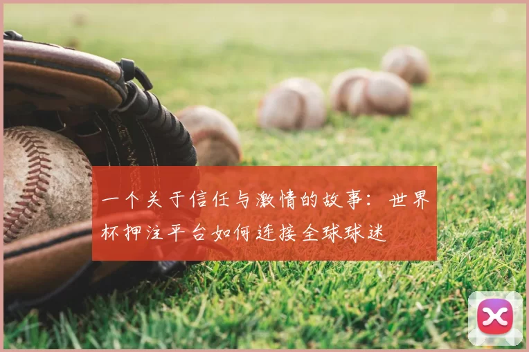 一个关于信任与激情的故事:世界杯押注平台如何连接全球球迷