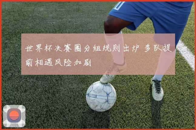 世界杯决赛圈分组规则出炉 多队提前相遇风险加剧