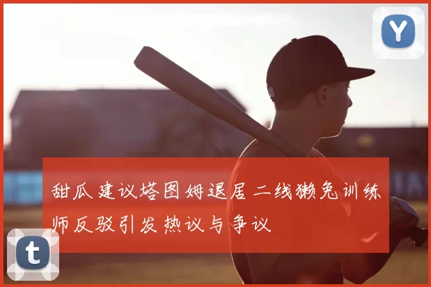 甜瓜建议塔图姆退居二线獭兔训练师反驳引发热议与争议