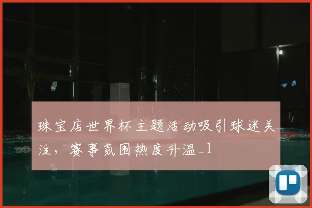 珠宝店世界杯主题活动吸引球迷关注，赛事氛围热度升温_1