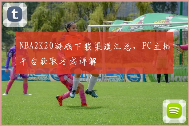 NBA2K20游戏下载渠道汇总，PC主机平台获取方式详解