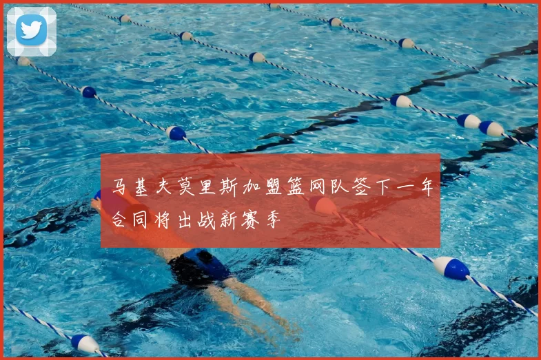 马基夫莫里斯加盟篮网队签下一年合同将出战新赛季