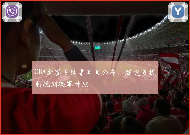 CBA新赛季购票时间公布，球迷可提前规划观赛计划