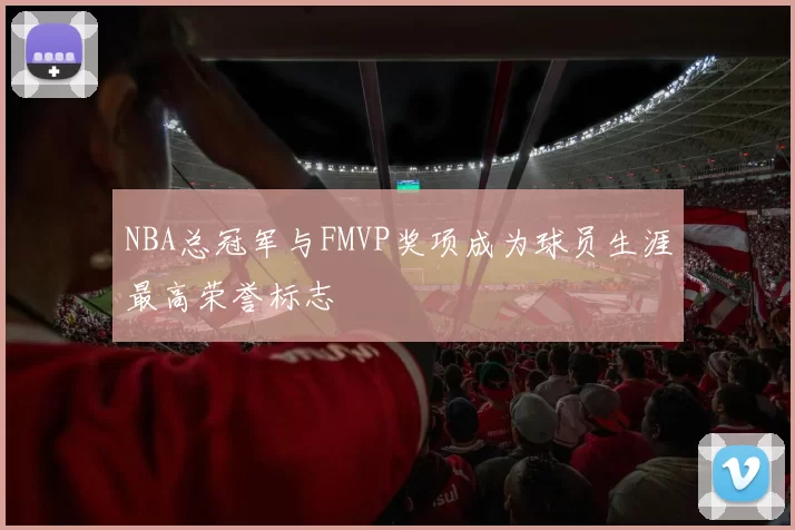 NBA总冠军与FMVP奖项成为球员生涯最高荣誉标志