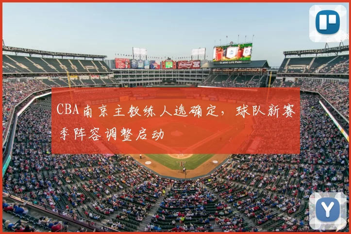 CBA南京主教练人选确定，球队新赛季阵容调整启动
