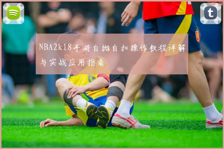 NBA2k18手游自抛自扣操作教程详解与实战应用指南