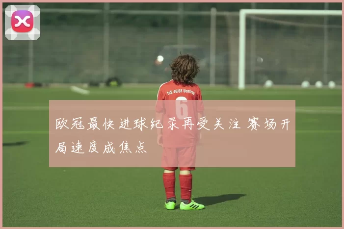 欧冠最快进球纪录再受关注 赛场开局速度成焦点