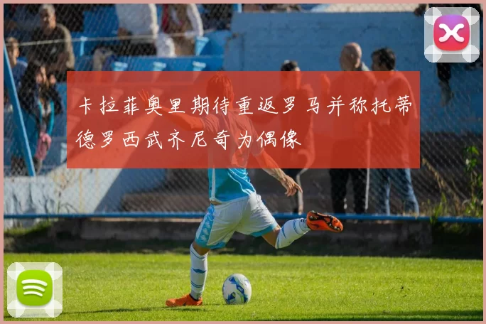 卡拉菲奥里期待重返罗马并称托蒂德罗西武齐尼奇为偶像