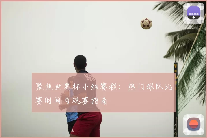 聚焦世界杯小组赛程：热门球队比赛时间与观赛指南