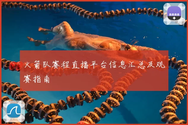 火箭队赛程直播平台信息汇总及观赛指南