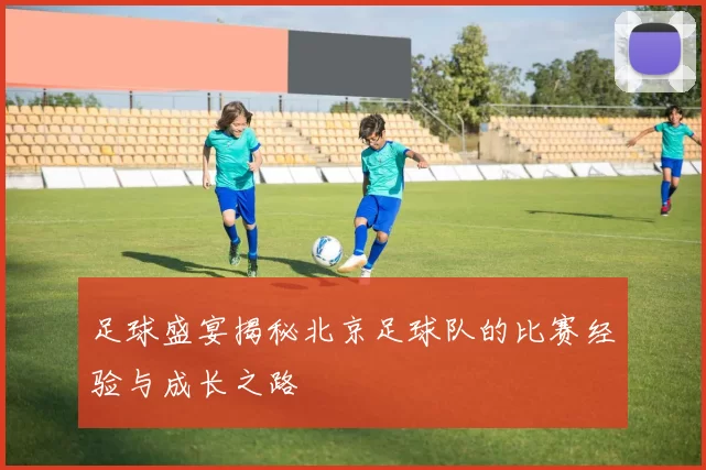 足球盛宴揭秘北京足球队的比赛经验与成长之路
