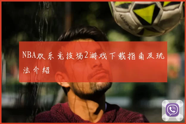 NBA欢乐竞技场2游戏下载指南及玩法介绍