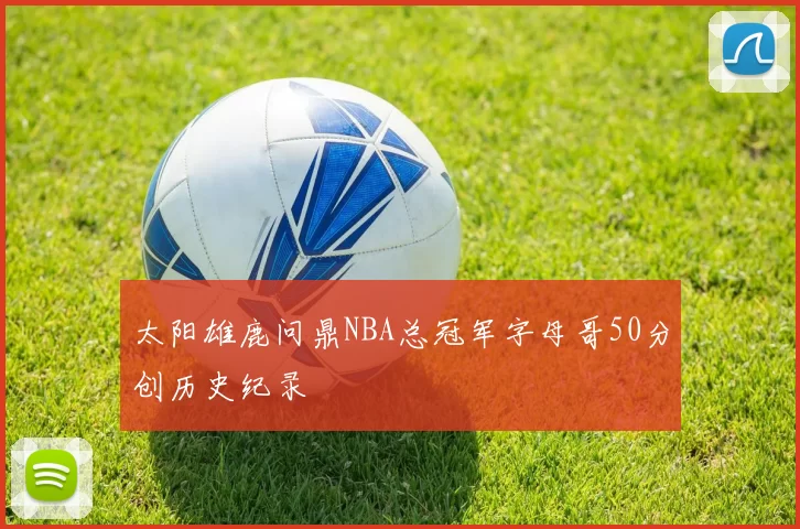 太阳雄鹿问鼎NBA总冠军字母哥50分创历史纪录