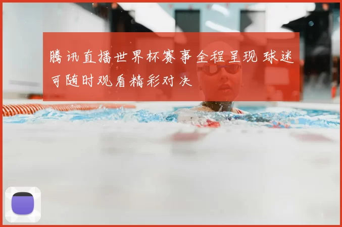 腾讯直播世界杯赛事全程呈现 球迷可随时观看精彩对决