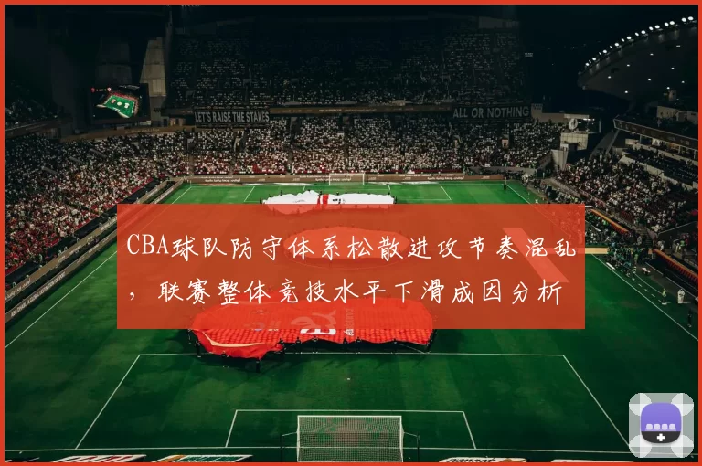 CBA球队防守体系松散进攻节奏混乱,联赛整体竞技水平下滑成因分析
