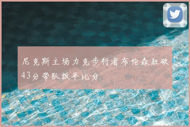 尼克斯主场力克步行者布伦森狂砍43分带队扳平比分