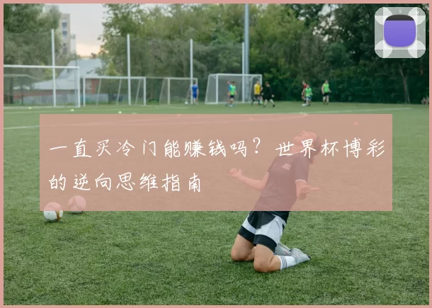 一直买冷门能赚钱吗？世界杯博彩的逆向思维指南