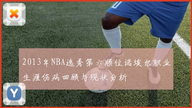 2013年NBA选秀第六顺位诺埃尔职业生涯伤病回顾与现状分析