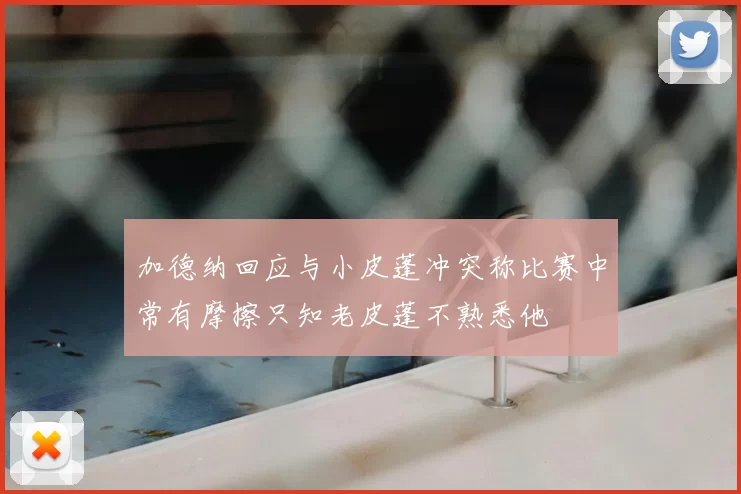 加德纳回应与小皮蓬冲突称比赛中常有摩擦只知老皮蓬不熟悉他