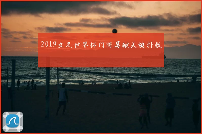 2019女足世界杯门将屡献关键扑救