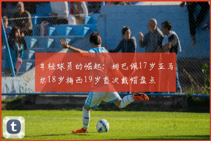 年轻球员的崛起:姆巴佩17岁亚马尔18岁梅西19岁首次戴帽盘点