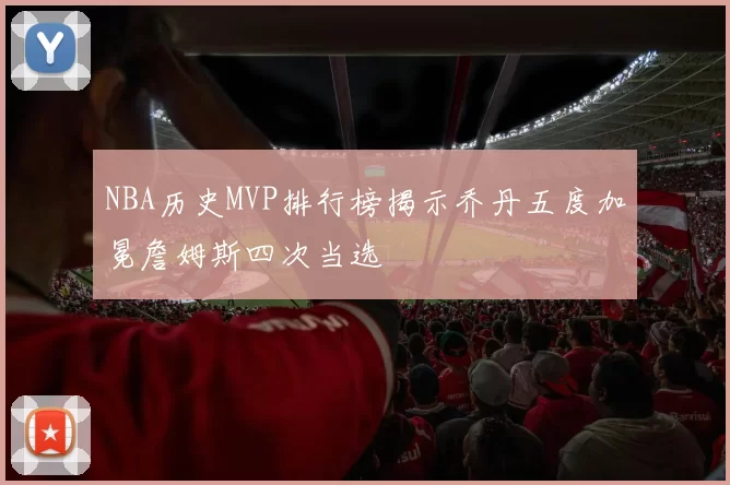 NBA历史MVP排行榜揭示乔丹五度加冕詹姆斯四次当选