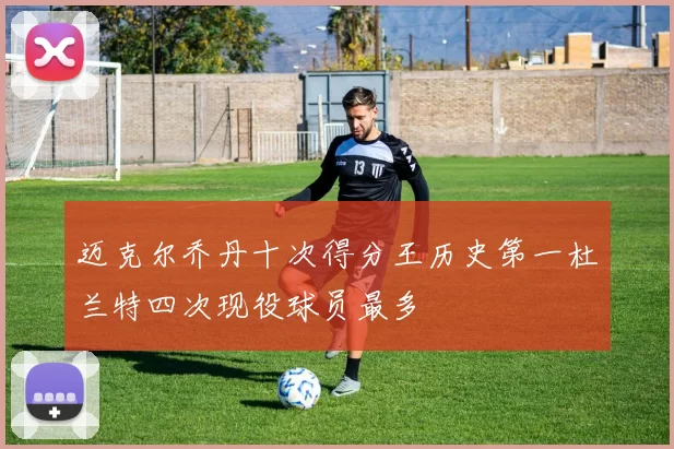 迈克尔乔丹十次得分王历史第一杜兰特四次现役球员最多
