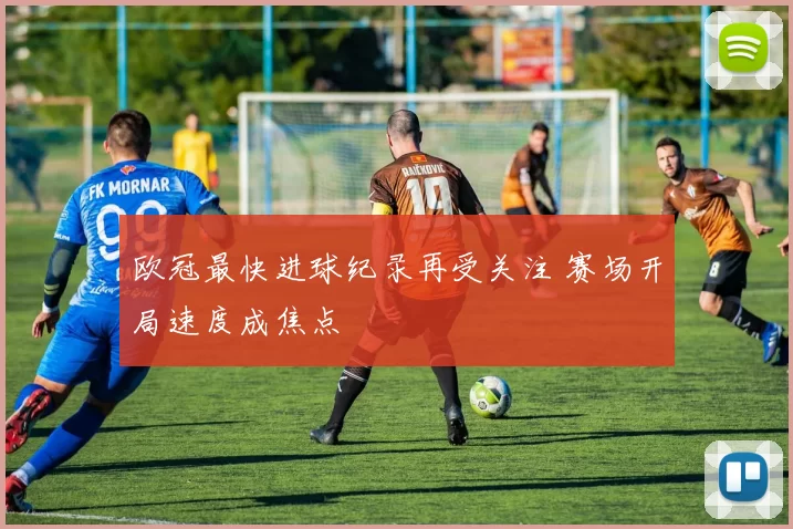 欧冠最快进球纪录再受关注 赛场开局速度成焦点
