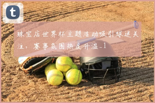 珠宝店世界杯主题活动吸引球迷关注，赛事氛围热度升温_1
