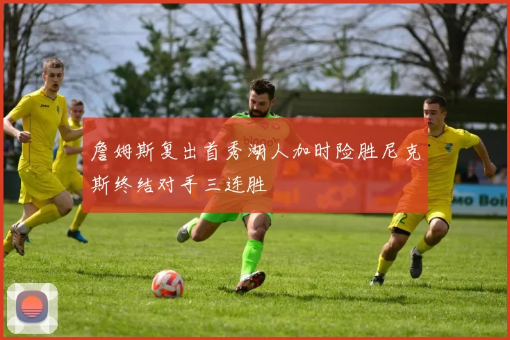 詹姆斯复出首秀湖人加时险胜尼克斯终结对手三连胜