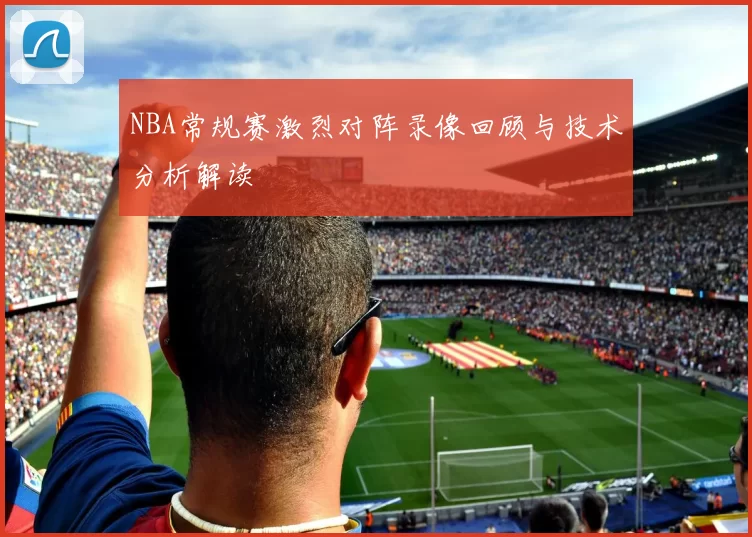 NBA常规赛激烈对阵录像回顾与技术分析解读