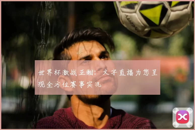 世界杯激战正酣:文字直播为您呈现全方位赛事实况