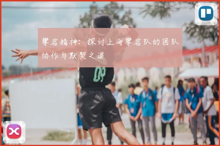 攀岩精神：探讨上海攀岩队的团队协作与默契之道