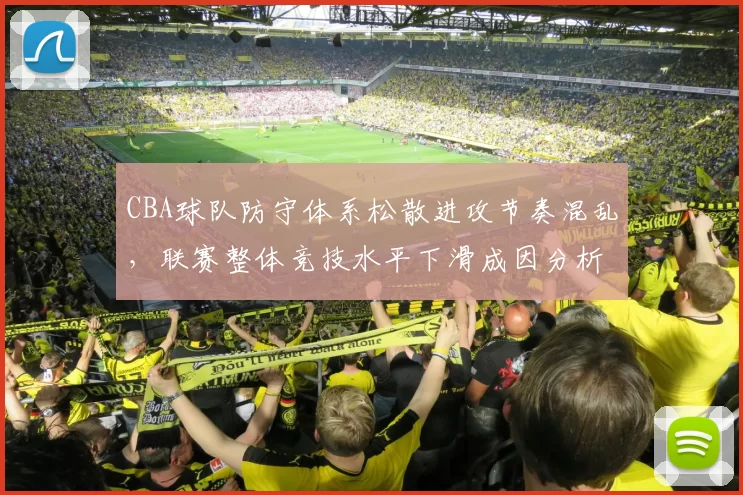 CBA球队防守体系松散进攻节奏混乱，联赛整体竞技水平下滑成因分析