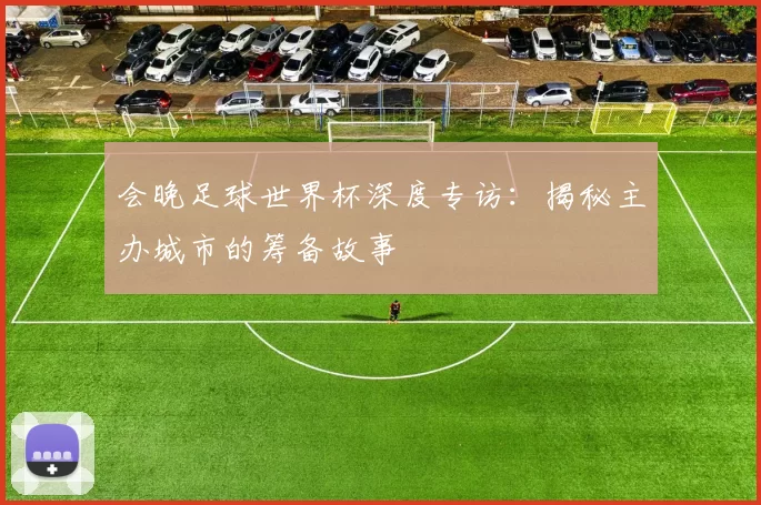 会晚足球世界杯深度专访：揭秘主办城市的筹备故事