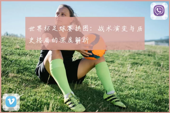 世界杯足球赛拼图：战术演变与历史格局的深度解析
