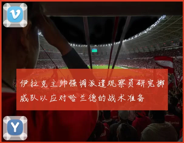 伊拉克主帅强调派遣观察员研究挪威队以应对哈兰德的战术准备