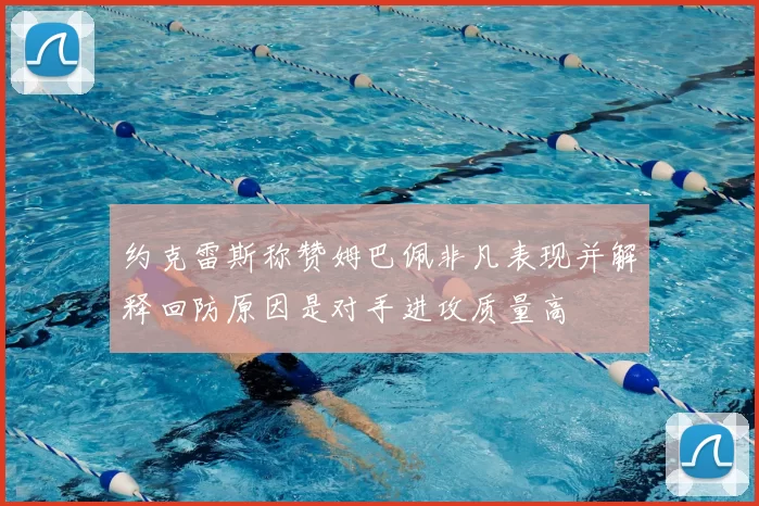 约克雷斯称赞姆巴佩非凡表现并解释回防原因是对手进攻质量高