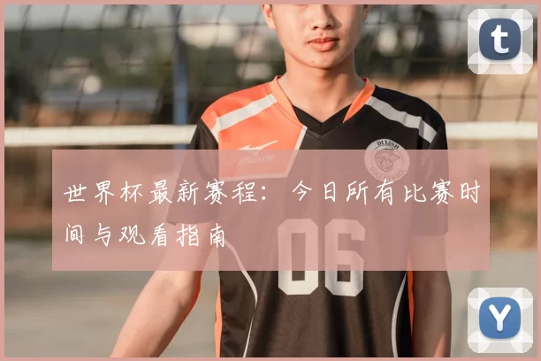 世界杯最新赛程:今日所有比赛时间与观看指南