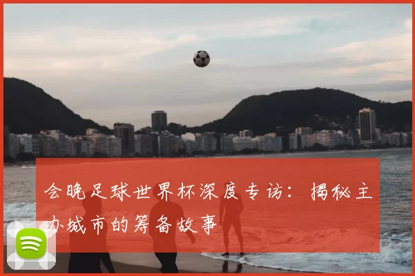 会晚足球世界杯深度专访：揭秘主办城市的筹备故事