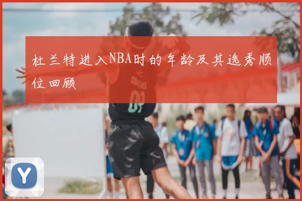 杜兰特进入NBA时的年龄及其选秀顺位回顾