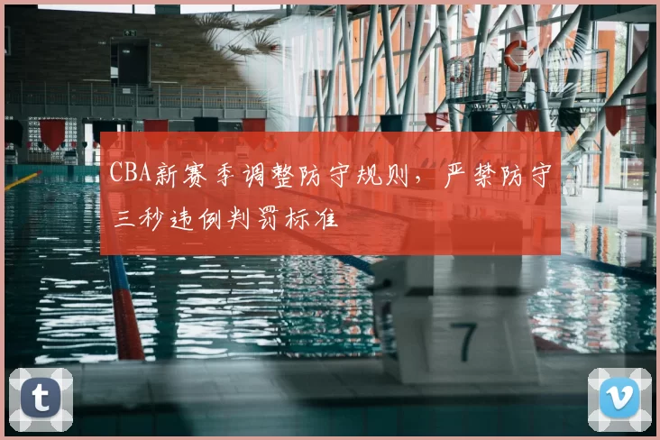 CBA新赛季调整防守规则，严禁防守三秒违例判罚标准
