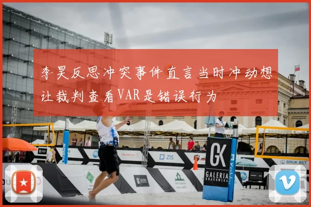 李昊反思冲突事件直言当时冲动想让裁判查看VAR是错误行为