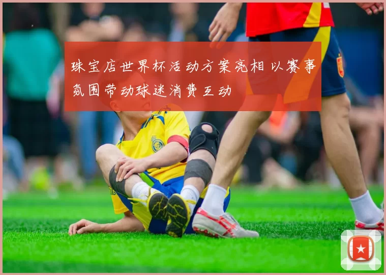 珠宝店世界杯活动方案亮相 以赛事氛围带动球迷消费互动