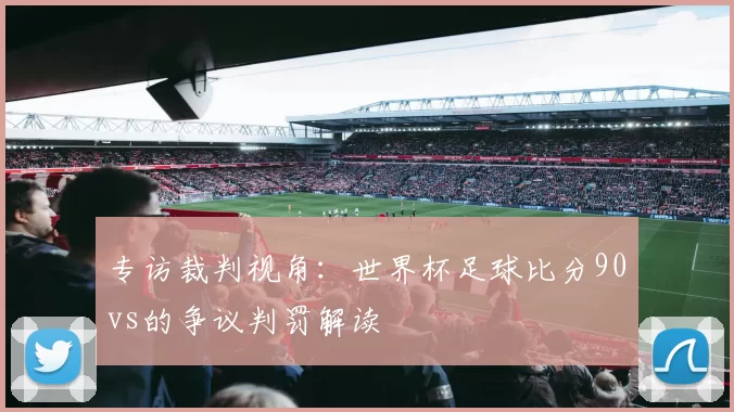 专访裁判视角:世界杯足球比分90vs的争议判罚解读