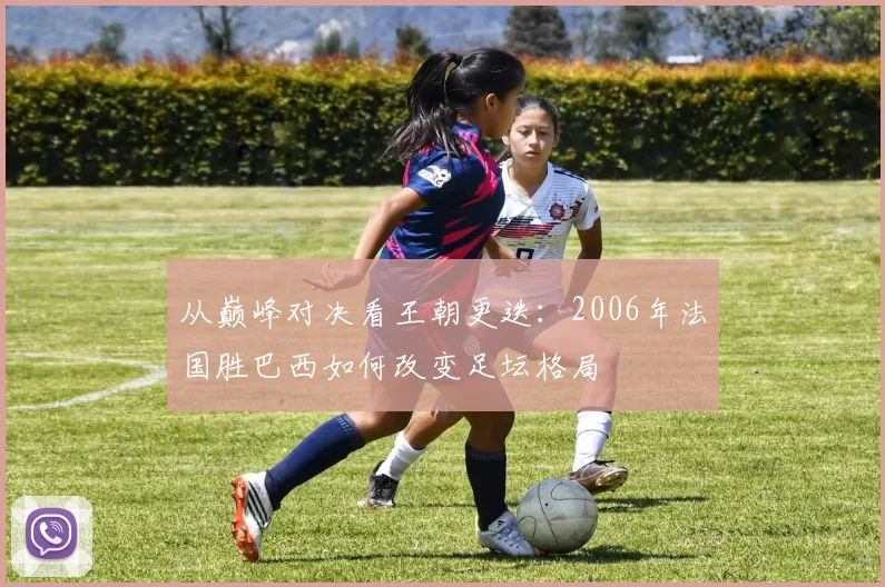 从巅峰对决看王朝更迭：2006年法国胜巴西如何改变足坛格局