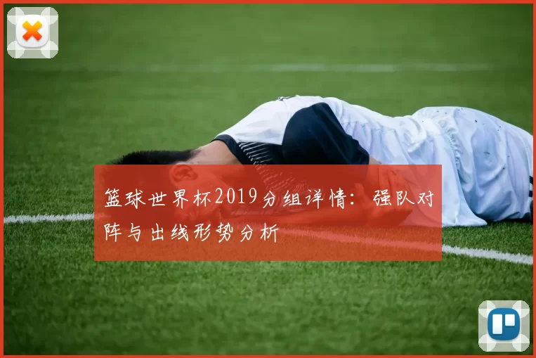 篮球世界杯2019分组详情:强队对阵与出线形势分析