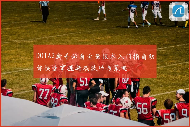 DOTA2新手必看全面技术入门指南助你快速掌握游戏技巧与策略