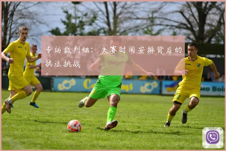 专访裁判组：决赛时间安排背后的执法挑战