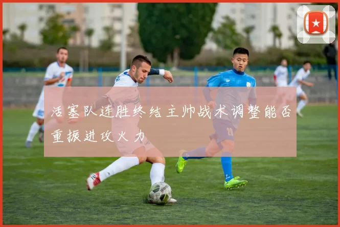 活塞队连胜终结主帅战术调整能否重振进攻火力